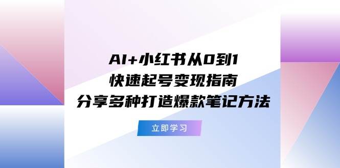 AI+小红书从0到1快速起号变现指南：分享多种打造爆款笔记方法-项目网