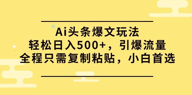Ai头条爆文玩法，轻松日入500+，引爆流量全程只需复制粘贴，小白首选-项目网