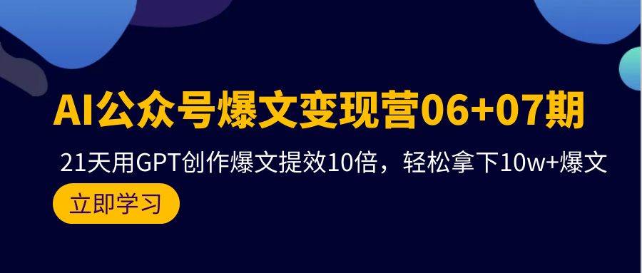 AI公众号爆文变现营06+07期,21天用GPT创作爆文提效10倍,轻松拿下10w+爆文-项目网