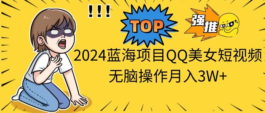 2024蓝海项目QQ美女短视频无脑操作月入3W+-项目网