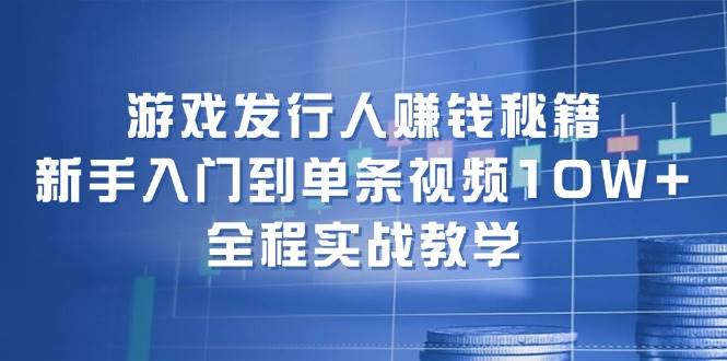 游戏发行人赚钱秘籍：新手入门到单条视频10W+，全程实战教学-项目网