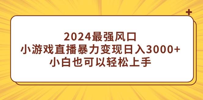 2024最强风口，小游戏直播暴力变现日入3000+小白也可以轻松上手-项目网