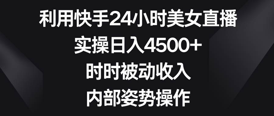 利用快手24小时美女直播，实操日入4500+，时时被动收入，内部姿势操作-项目网