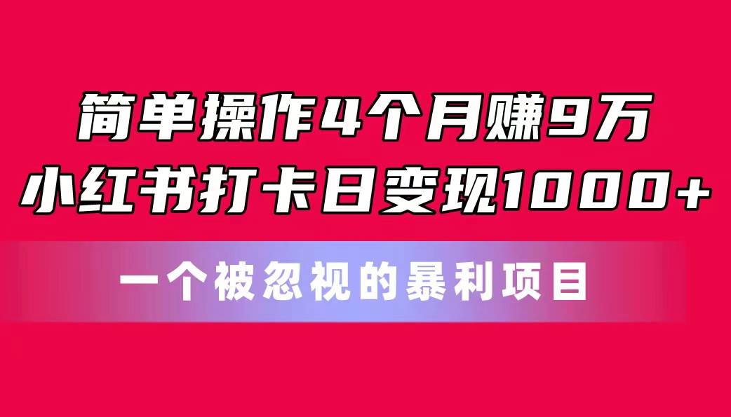 简单操作4个月赚9万！小红书打卡日变现1000+！一个被忽视的暴力项目-项目网