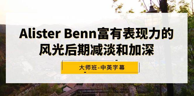 Alister Benn富有表现力的风光后期减淡和加深大师班-中英字幕-项目网