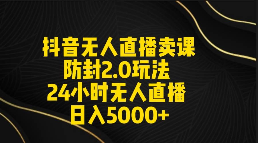 抖音无人直播卖课防封2.0玩法 打造日不落直播间 日入5000+附直播素材+音频-项目网