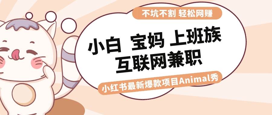 适合小白 宝妈 上班族 大学生互联网兼职 小红书爆款项目Animal秀，月入1W-项目网