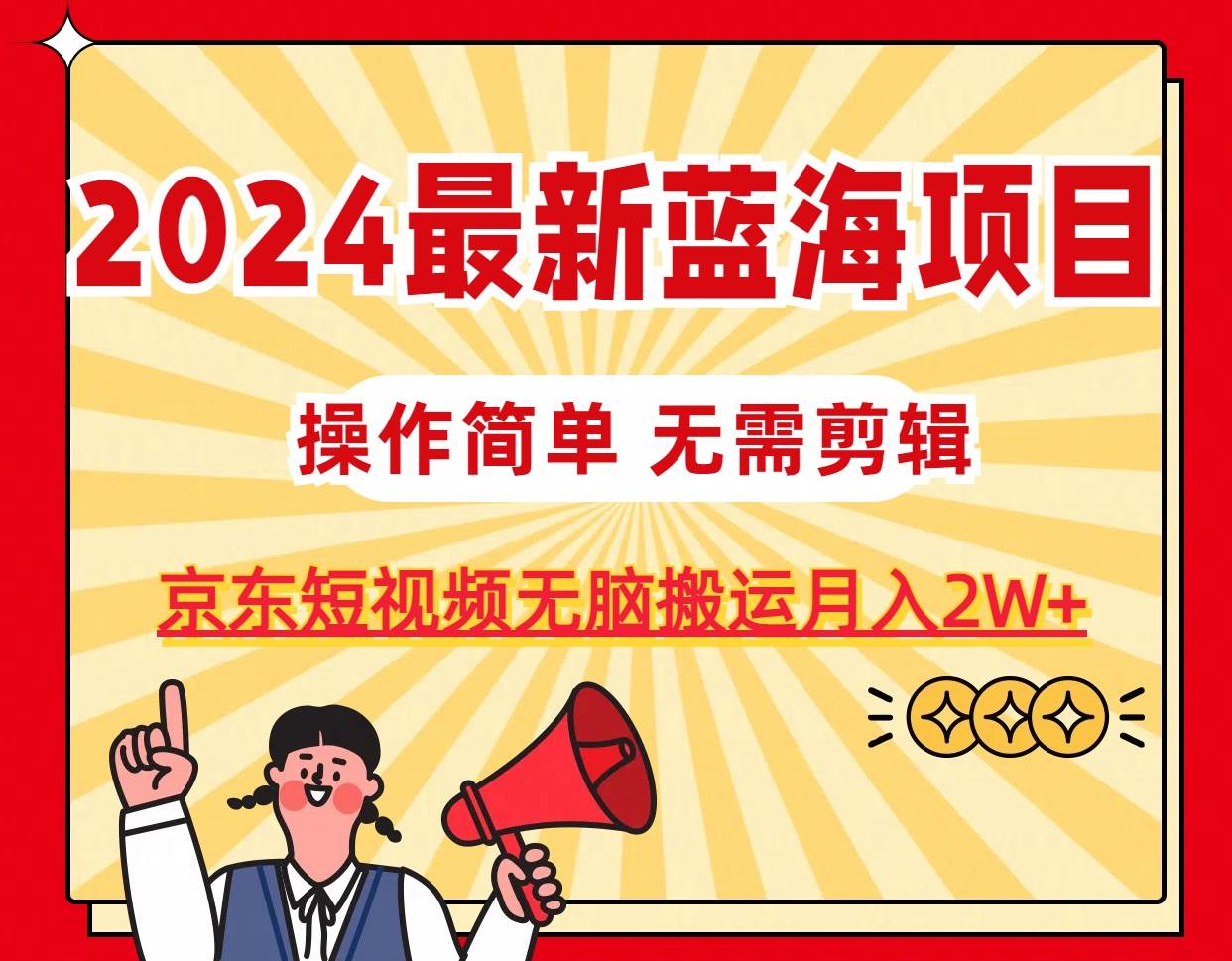 2024最新蓝海项目，无需剪辑，京东图文短视频无脑搬运月入2W+-项目网