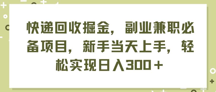 快递回收掘金，副业兼职必备项目，新手当天上手，轻松实现日入300＋-项目网