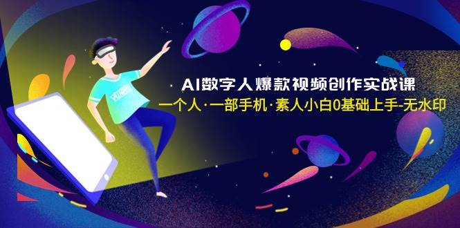 AI数字人爆款视频创作实战课，一个人·一部手机·素人小白0基础上手-无水印-项目网