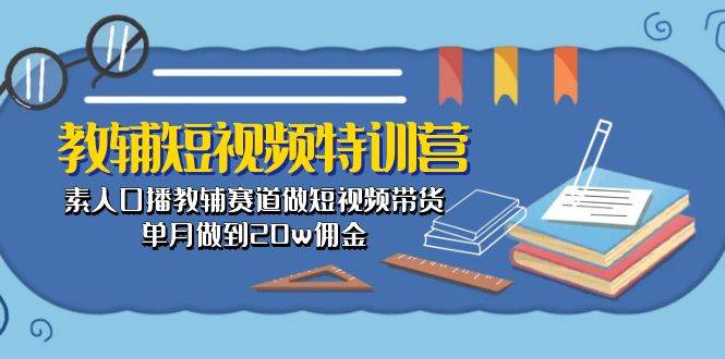 教辅-短视频特训营: 素人口播教辅赛道做短视频带货,单月做到20w佣金-项目网