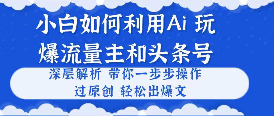 小白如何利用Ai，完爆流量主和头条号 深层解析，一步步操作，过原创出爆文-项目网