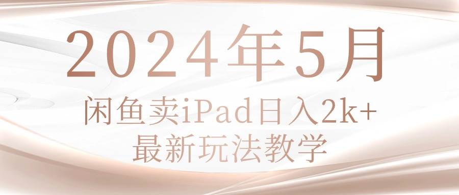 2024年5月闲鱼卖ipad日入2k，最新玩法教学-项目网