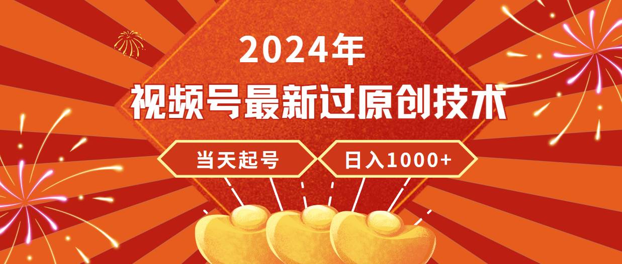 2024年视频号最新过原创技术，当天起号，收入稳定，日入1000+-项目网