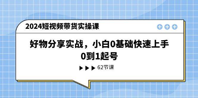 2024短视频带货实操课，好物分享实战，小白0基础快速上手，0到1起号-项目网