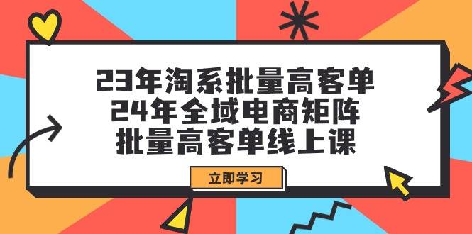 23年淘系批量高客单+24年全域电商矩阵，批量高客单线上课（109节课）-项目网