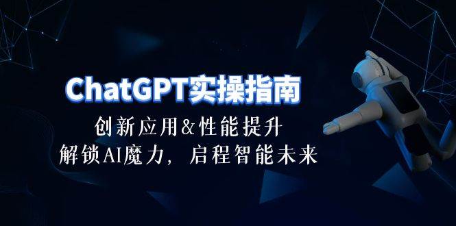 ChatGPT-实操指南:创新应用及性能提升,解锁 AI魔力,启程智能未来-30节-项目网