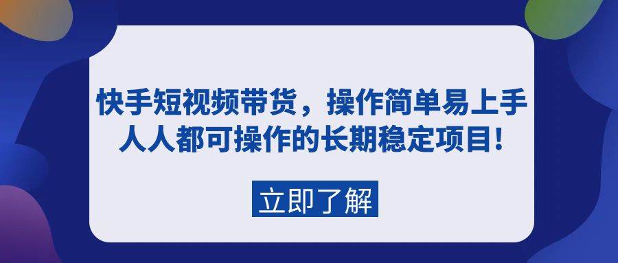 快手短视频带货，操作简单易上手，人人都可操作的长期稳定项目!-项目网