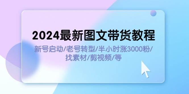 2024最新图文带货教程：新号启动/老号转型/半小时涨3000粉/找素材/剪辑-项目网