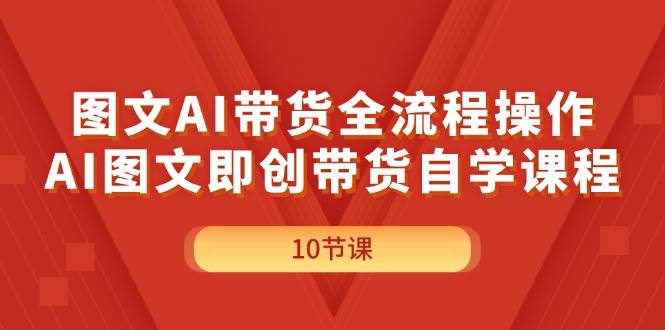 图文AI带货全流程操作，AI图文即创带货自学课程-项目网