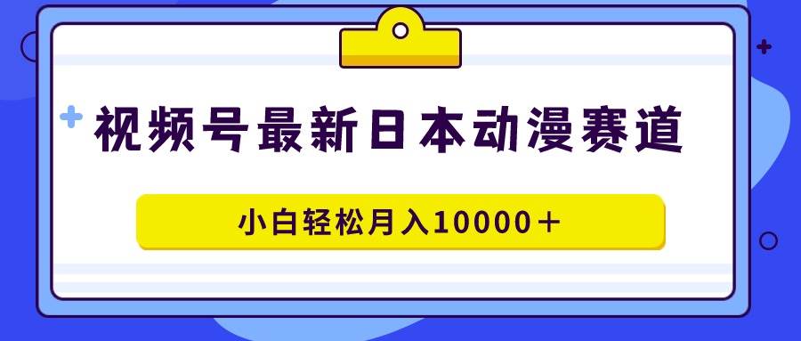 视频号日本动漫蓝海赛道，100%原创，小白轻松月入10000＋-项目网
