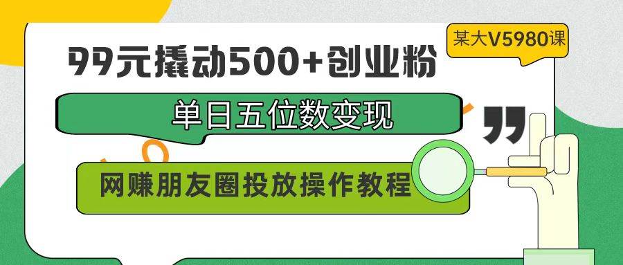 99元撬动500+创业粉，单日五位数变现，网赚朋友圈投放操作教程价值5980！-项目网