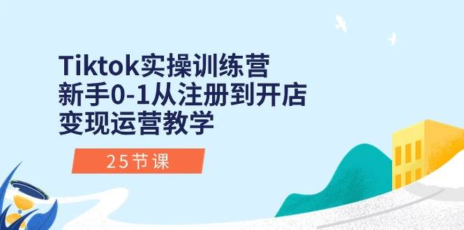 Tiktok实操训练营:新手0-1从注册到开店变现运营教学(25节课)-项目网