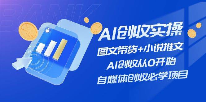 AI创收实操—图文带货+小说推文，AI创收从0开始，自媒体创收必学项目-项目网