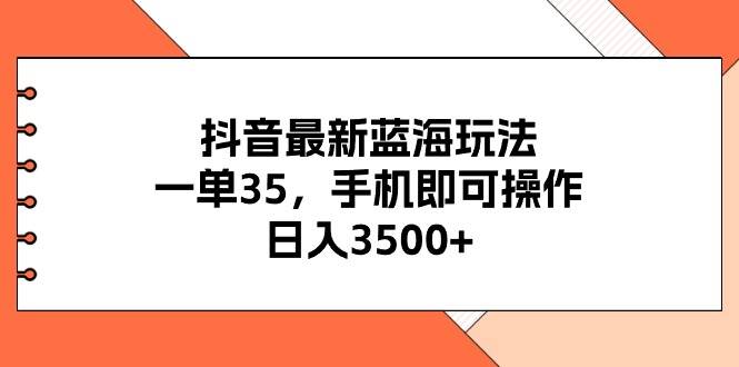 抖音最新蓝海玩法，一单35，手机即可操作，日入3500+，不了解一下真是…-项目网