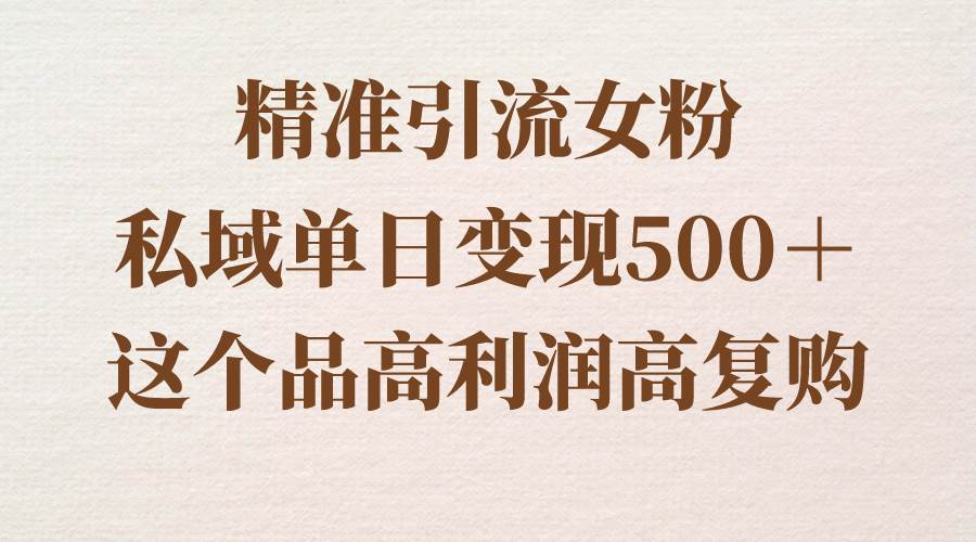 精准引流女粉，私域单日变现500＋，高利润高复购，保姆级实操教程分享-项目网