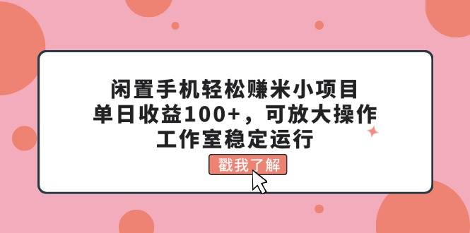 闲置手机轻松赚米小项目，单日收益100+，可放大操作，工作室稳定运行-项目网