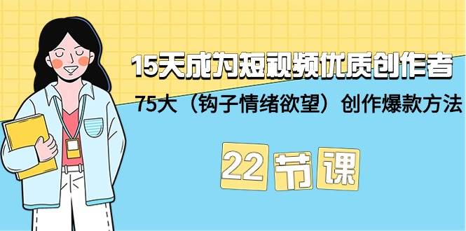 15天成为短视频-优质创作者+75大（钩子-情绪欲望）创作爆款方法-22节课-项目网