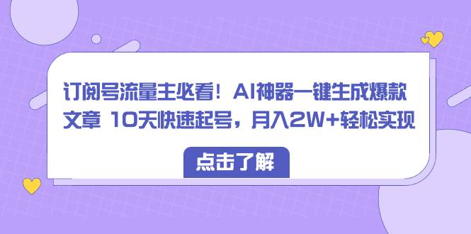 订阅号流量主必看！AI神器一键生成爆款文章 10天快速起号，月入2W+轻松实现-项目网