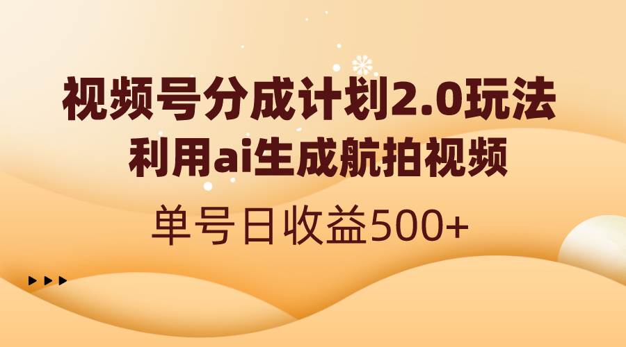 视频号分成计划2.0，利用ai生成航拍视频，单号日收益500+-项目网