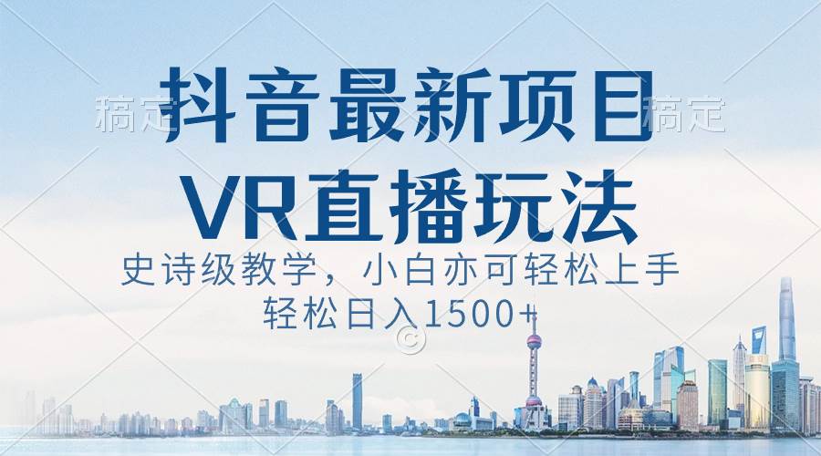 抖音最新VR直播玩法，史诗级教学，小白也可轻松上手，轻松日入1500+-项目网