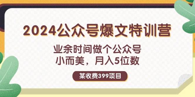 某收费399元-2024公众号爆文特训营：业余时间做个公众号 小而美 月入5位数-项目网