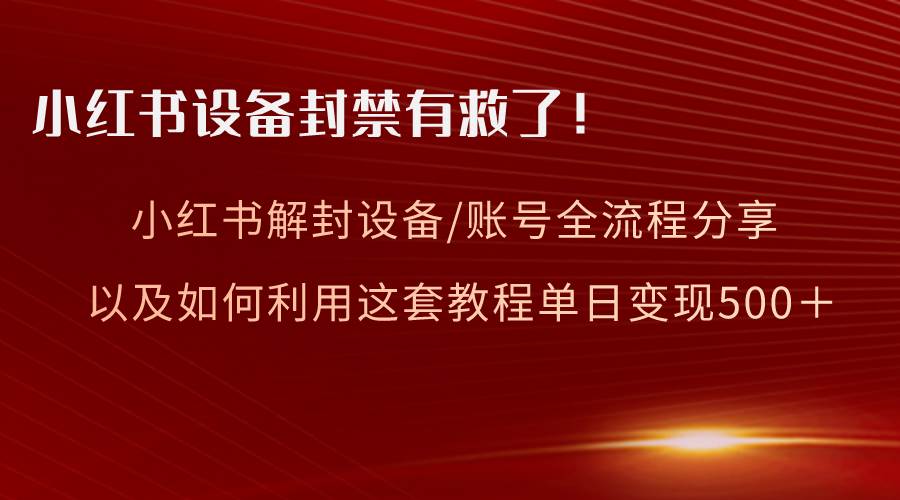 小红书设备及账号解封全流程分享，亲测有效，以及如何利用教程变现-项目网