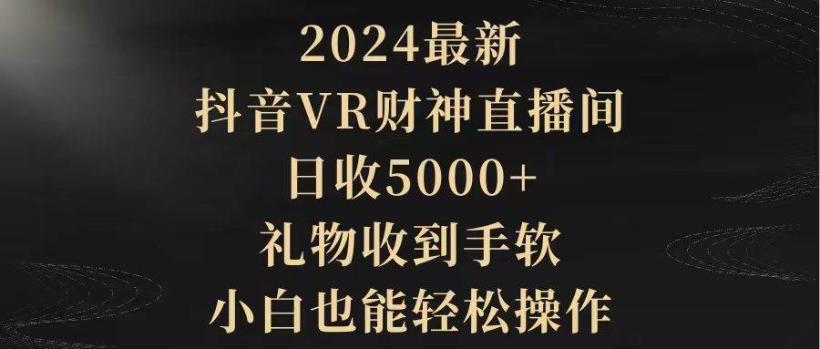 2024最新,抖音VR财神直播间,日收5000+,礼物收到手软,小白也能轻松操作-项目网