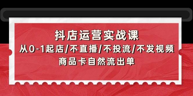 抖店运营实战课：从0-1起店/不直播/不投流/不发视频/商品卡自然流出单-项目网