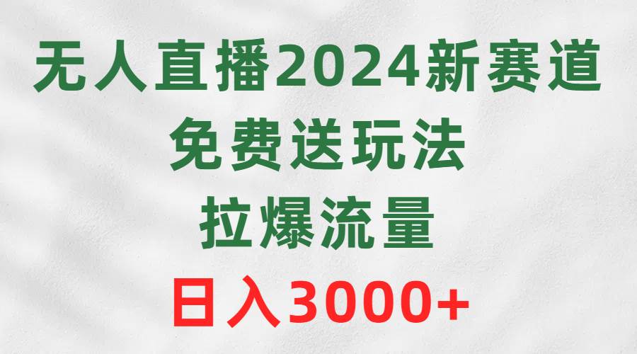 无人直播2024新赛道，免费送玩法，拉爆流量，日入3000+-项目网