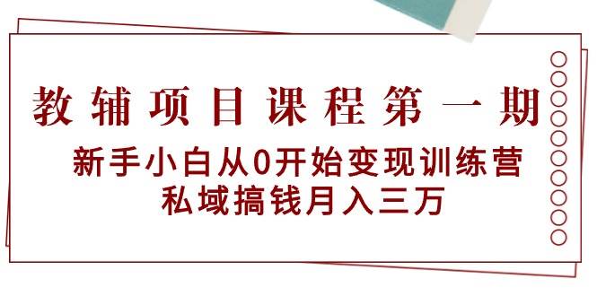 教辅项目课程第一期：新手小白从0开始变现训练营  私域搞钱月入三万-项目网