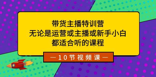 带货主播特训营：无论是运营或主播或新手小白，都适合听的课程-项目网