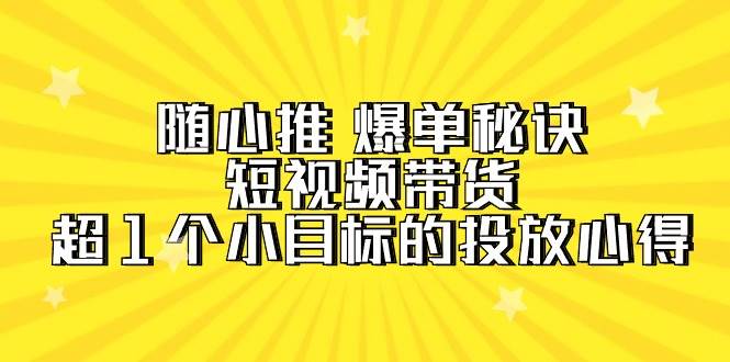 随心推 爆单秘诀，短视频带货-超1个小目标的投放心得（7节视频课）-项目网