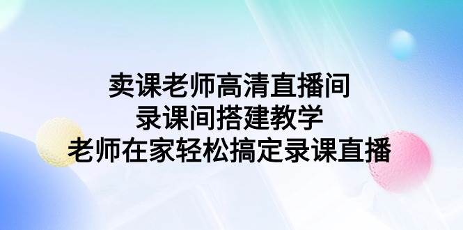 卖课老师高清直播间 录课间搭建教学，老师在家轻松搞定录课直播-项目网