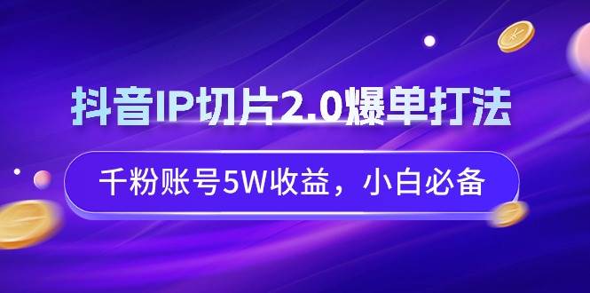 抖音IP切片2.0爆单打法，千粉账号5W收益，小白必备-项目网