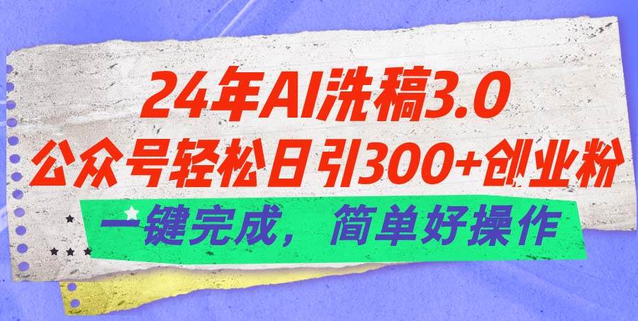 24年Ai洗稿3.0，公众号轻松日引300+创业粉，一键完成，简单好操作-项目网