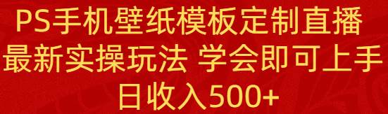 PS手机壁纸模板定制直播  最新实操玩法 学会即可上手 日收入500+-项目网