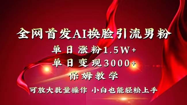 全网独创首发AI换脸引流男粉单日涨粉1.5W+变现3000+小白也能上手快速拿结果-项目网
