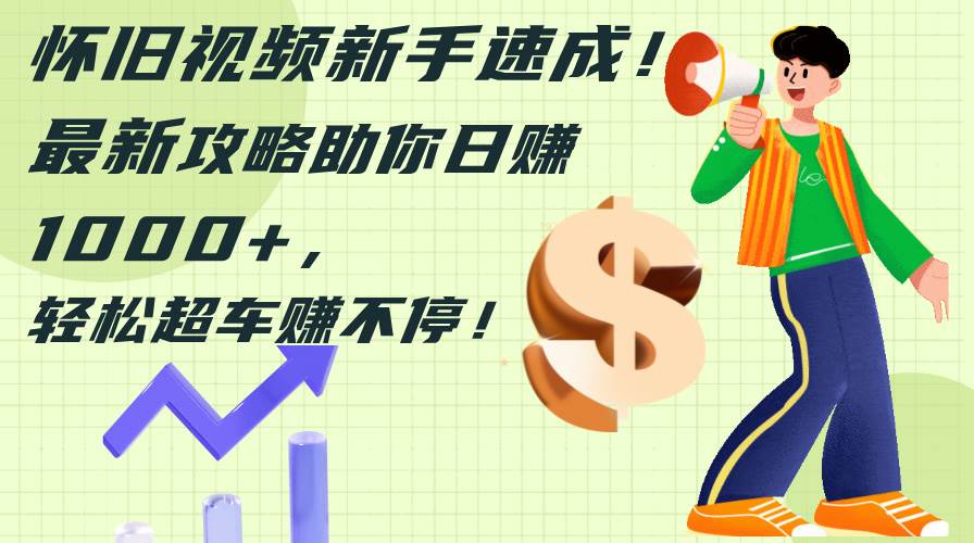 怀旧视频新手速成！最新攻略助你日赚1000+，轻松超车赚不停-项目网