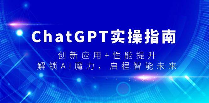 ChatGPT实操指南，创新应用+性能提升，解锁-AI魔力，启程智能未来-项目网